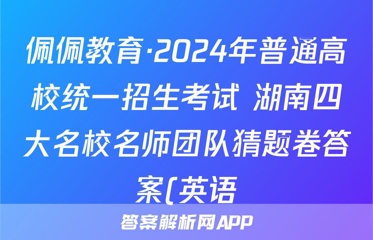 佩佩教育·2024年普通高校统一招生考试 湖南四大名校名师团队猜题卷答案(英语)
